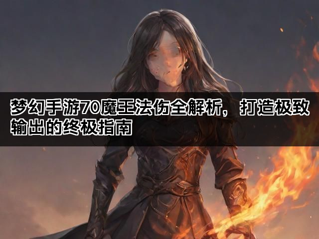 梦幻手游70魔王法伤全解析，打造极致输出的终极指南