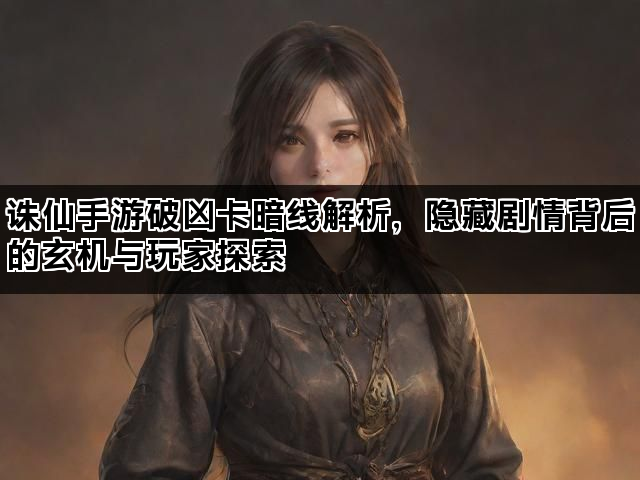 诛仙手游破凶卡暗线解析，隐藏剧情背后的玄机与玩家探索