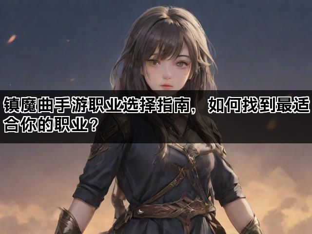 镇魔曲手游职业选择指南,如何找到最适合你的职业? 镇魔曲手游职业选择指南,如何找到最适合你的职业?