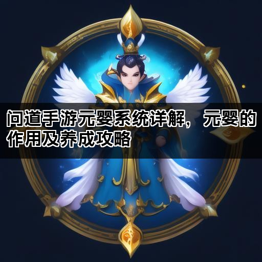 问道手游元婴系统详解，元婴的作用及养成攻略