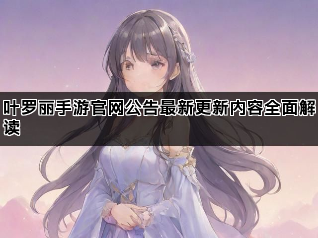 叶罗丽手游官网公告最新更新内容全面解读