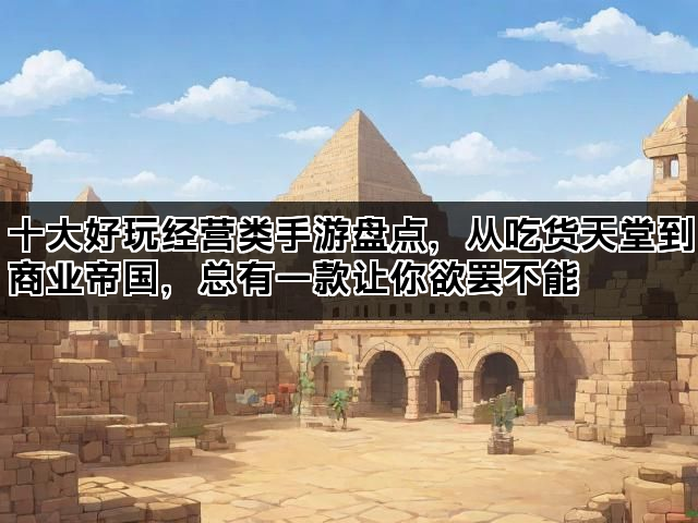 十大好玩经营类手游盘点，从吃货天堂到商业帝国，总有一款让你欲罢不能