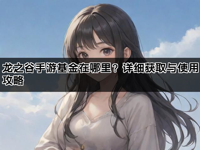 龙之谷手游基金在哪里？详细获取与使用攻略