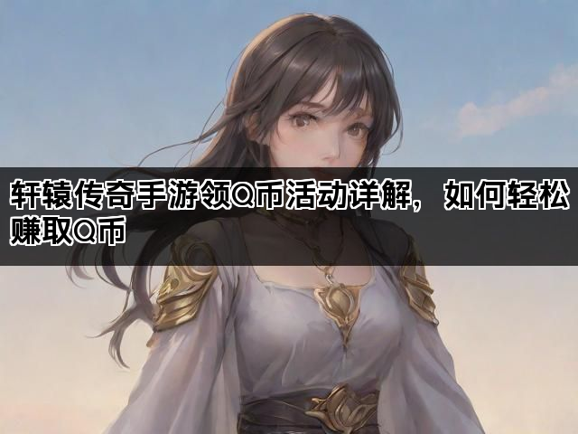 轩辕传奇手游领Q币活动详解，如何轻松赚取Q币