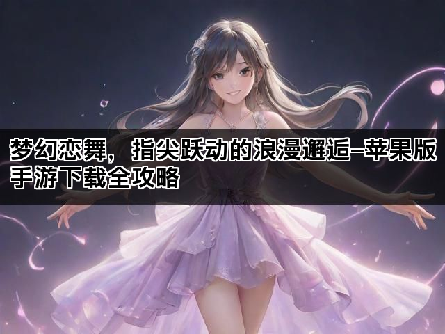 梦幻恋舞，指尖跃动的浪漫邂逅—苹果版手游下载全攻略
