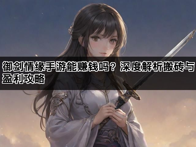御剑情缘手游能赚钱吗?深度解析搬砖与盈利攻略 御剑情缘手游能赚钱吗?深度解析搬砖与盈利攻略