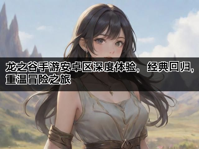 龙之谷手游安卓区深度体验，经典回归，重温冒险之旅