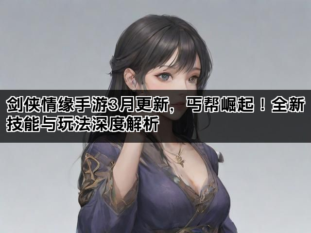 剑侠情缘手游3月更新，丐帮崛起！全新技能与玩法深度解析