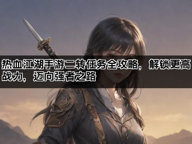 热血江湖手游二转任务全攻略，解锁更高战力，迈向强者之路