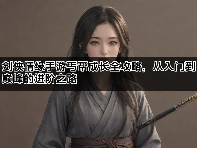 剑侠情缘手游丐帮成长全攻略,从入门到巅峰的进阶之路 剑侠情缘手游丐帮成长全攻略,从入门到巅峰的进阶之路