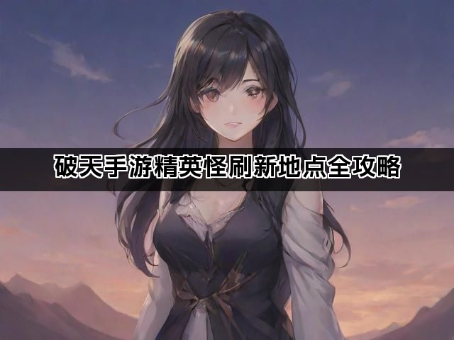 破天手游精英怪刷新地点全攻略 破天手游精英怪刷新地点全攻略
