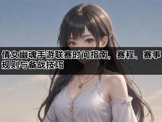 倩女幽魂手游联赛时间指南,赛程、赛事规则与备战技巧 倩女幽魂手游联赛时间指南,赛程、赛事规则与备战技巧