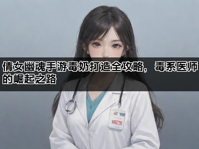 倩女幽魂手游毒奶打造全攻略,毒系医师的崛起之路 倩女幽魂手游毒奶打造全攻略,毒系医师的崛起之路
