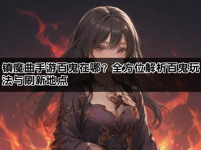 镇魔曲手游百鬼在哪？全方位解析百鬼玩法与刷新地点