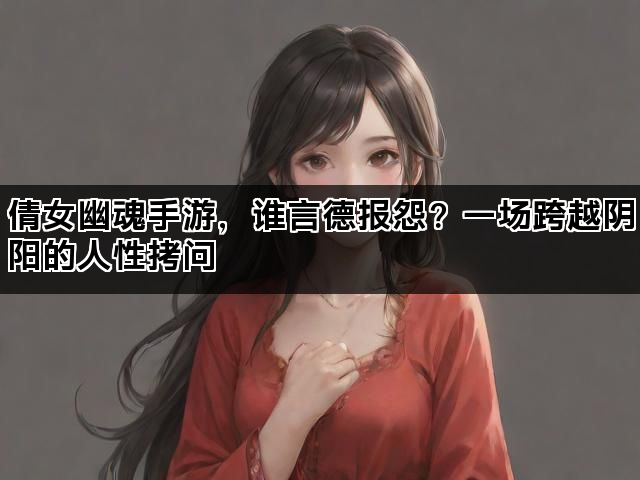 倩女幽魂手游，谁言德报怨？一场跨越阴阳的人性拷问