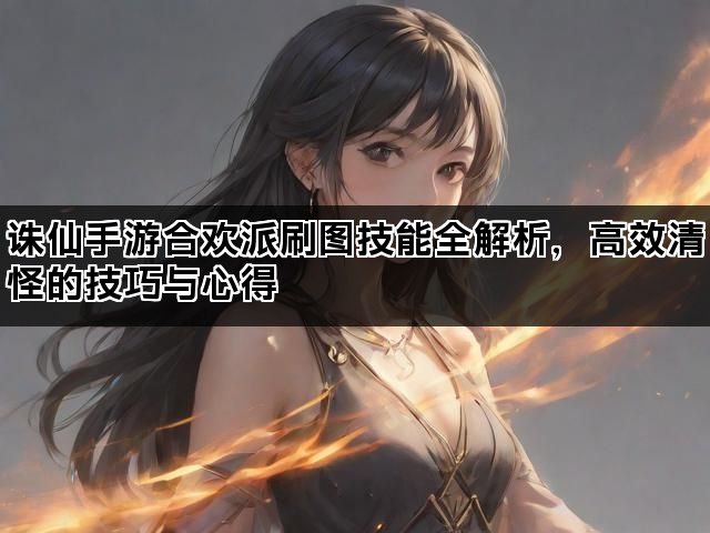 诛仙手游合欢派刷图技能全解析，高效清怪的技巧与心得