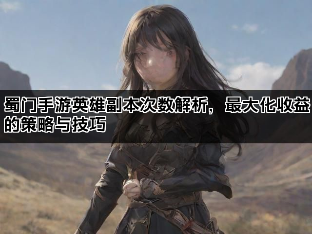 蜀门手游英雄副本次数解析，最大化收益的策略与技巧