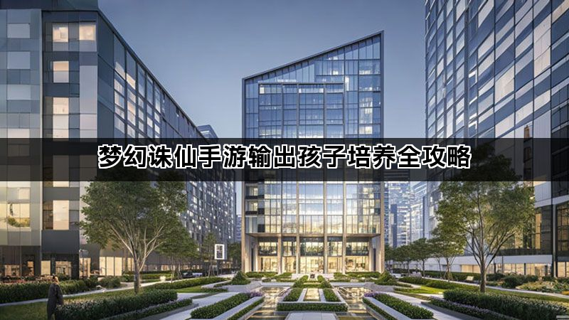 梦幻诛仙手游输出孩子培养全攻略
