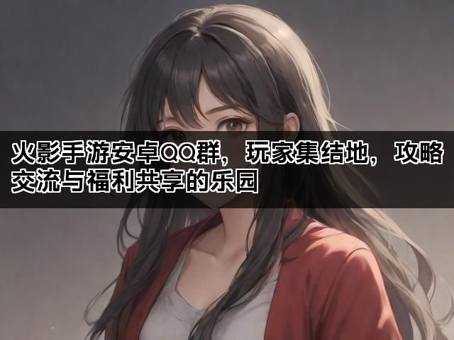 火影手游安卓QQ群，玩家集结地，攻略交流与福利共享的乐园