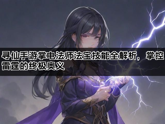 寻仙手游掌电法师法宝技能全解析，掌控雷霆的终极奥义