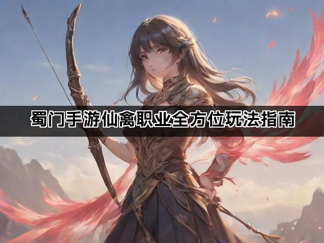 蜀门手游仙禽职业全方位玩法指南