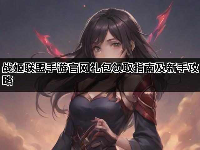 战姬联盟手游官网礼包领取指南及新手攻略