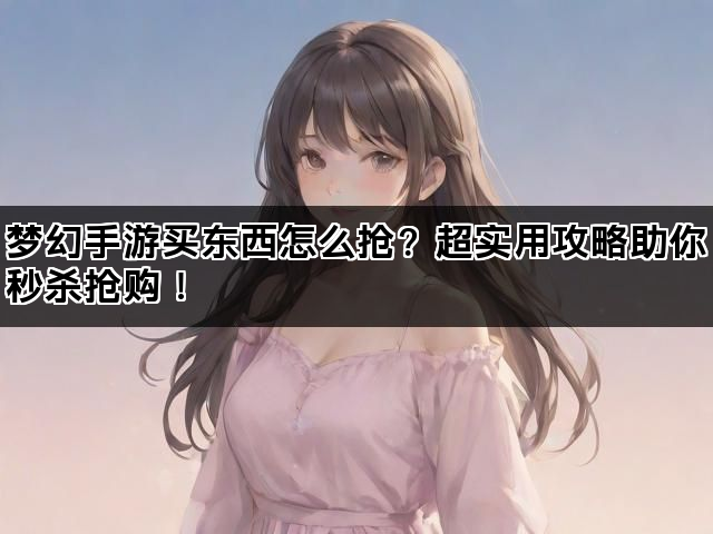 梦幻手游买东西怎么抢？超实用攻略助你秒杀抢购！
