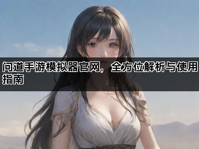 问道手游模拟器官网，全方位解析与使用指南