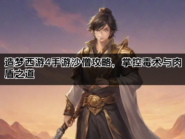 造梦西游4手游沙僧攻略，掌控毒术与肉盾之道