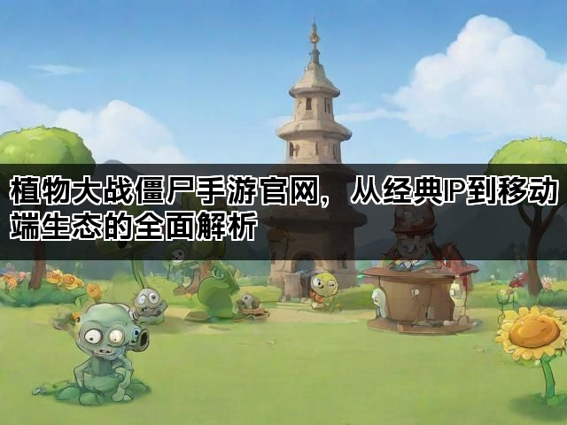 植物大战僵尸手游官网，从经典IP到移动端生态的全面解析