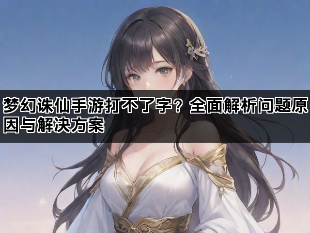 梦幻诛仙手游打不了字？全面解析问题原因与解决方案
