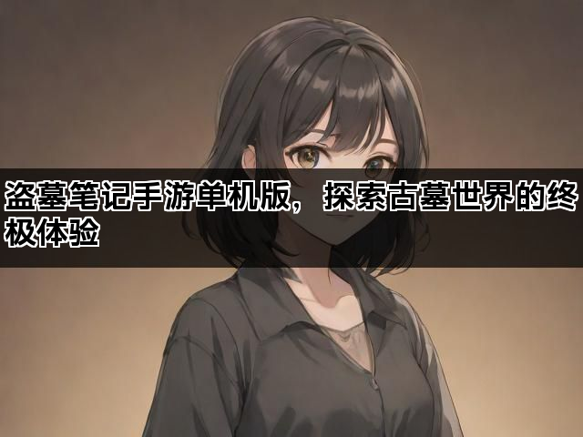 盗墓笔记手游单机版，探索古墓世界的终极体验