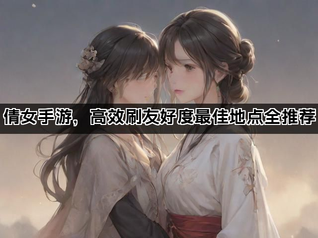 倩女手游，高效刷友好度最佳地点全推荐