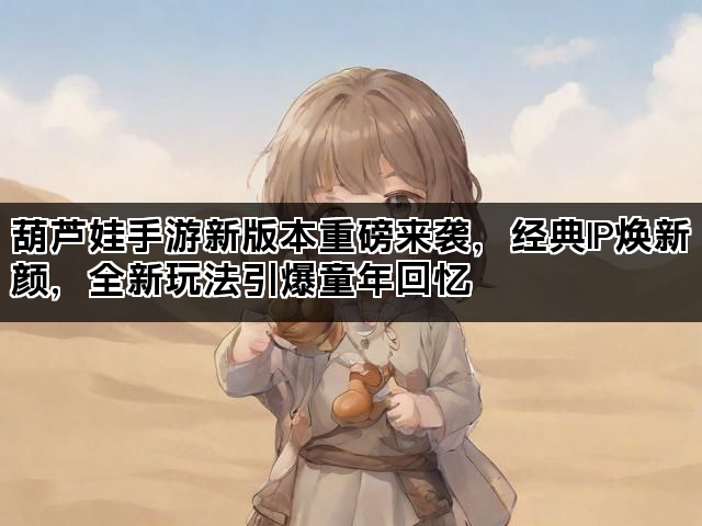 葫芦娃手游新版本重磅来袭，经典IP焕新颜，全新玩法引爆童年回忆