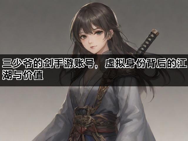 三少爷的剑手游账号，虚拟身份背后的江湖与价值