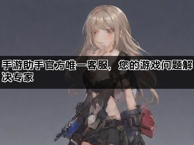 手游助手官方唯一客服，您的游戏问题解决专家