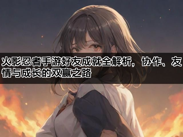 火影忍者手游好友成就全解析,协作、友情与成长的双赢之路 火影忍者手游好友成就全解析,协作、友情与成长的双赢之路