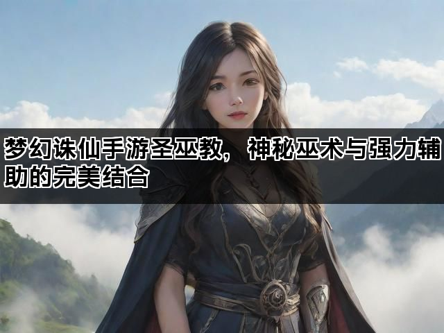 梦幻诛仙手游圣巫教，神秘巫术与强力辅助的完美结合