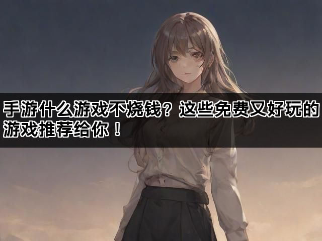 手游什么游戏不烧钱？这些免费又好玩的游戏推荐给你！