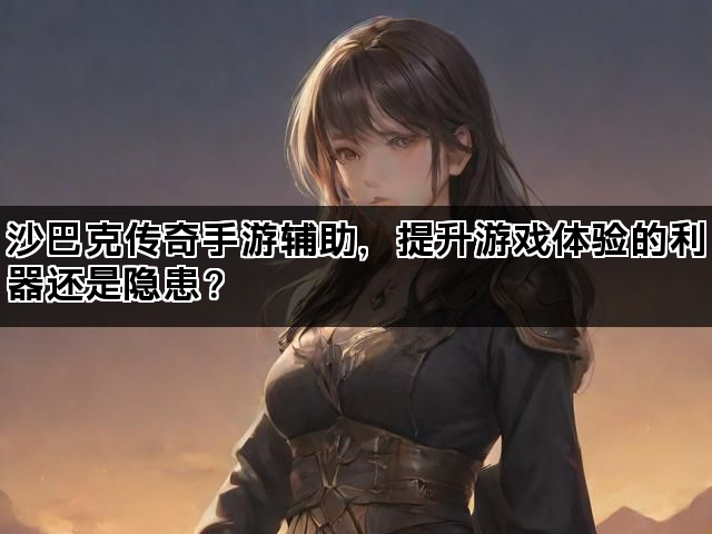 沙巴克传奇手游辅助，提升游戏体验的利器还是隐患？