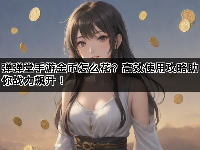 弹弹堂手游金币怎么花？高效使用攻略助你战力飙升！