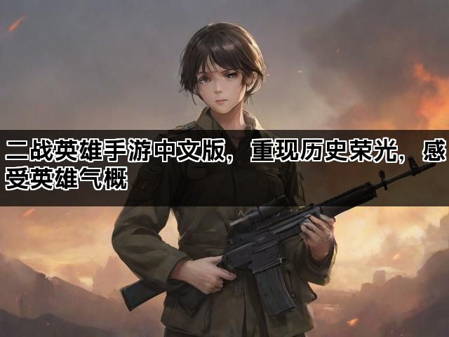 二战英雄手游中文版，重现历史荣光，感受英雄气概