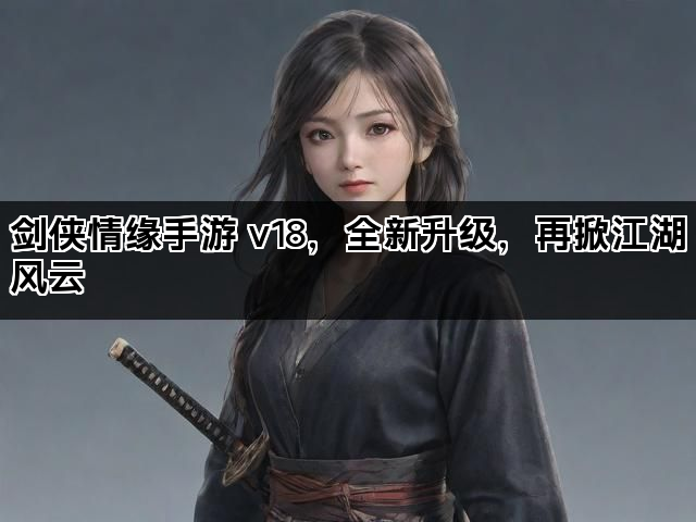 剑侠情缘手游 v18，全新升级，再掀江湖风云