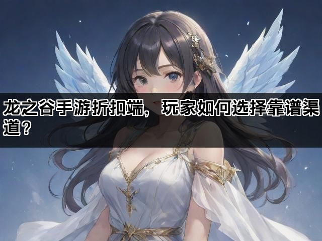 龙之谷手游折扣端，玩家如何选择靠谱渠道？