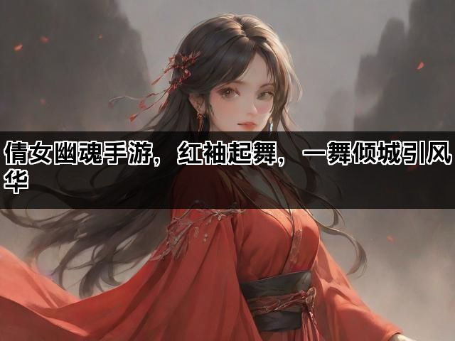 倩女幽魂手游，红袖起舞，一舞倾城引风华
