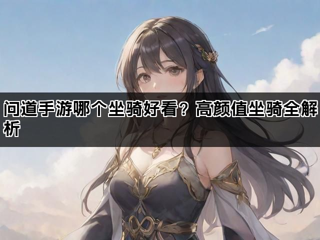 问道手游哪个坐骑好看？高颜值坐骑全解析