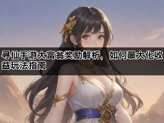 寻仙手游大富翁奖励解析，如何最大化收益玩法指南