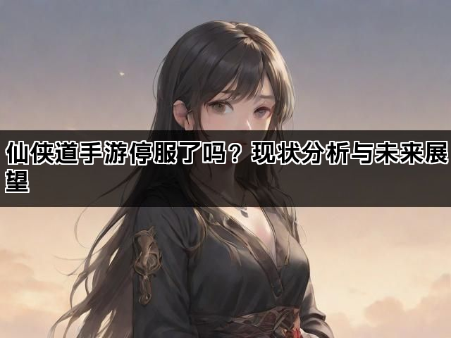 仙侠道手游停服了吗？现状分析与未来展望