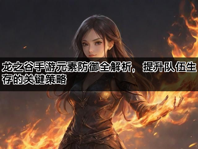 龙之谷手游元素防御全解析，提升队伍生存的关键策略