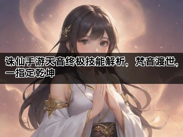 诛仙手游天音终极技能解析，梵音渡世，一指定乾坤